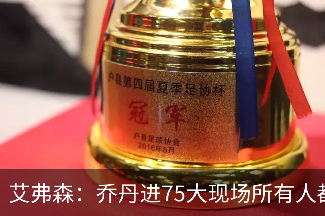 艾弗森：乔丹进75大现场所有人都围过去 我紧张得不敢上前打招呼